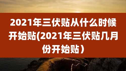 2021年三伏贴从什么时候开始贴(2021年三伏贴几月份开始贴）