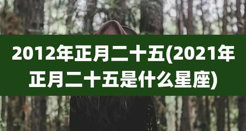 2012年正月二十五(2021年正月二十五是什么星座)