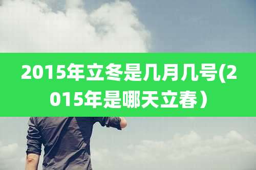 2015年立冬是几月几号(2015年是哪天立春）