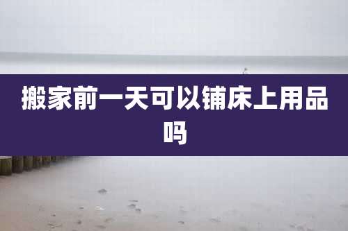 搬家前一天可以铺床上用品吗