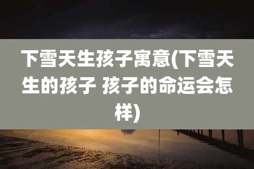 下雪天生孩子寓意(下雪天生的孩子 孩子的命运会怎样)