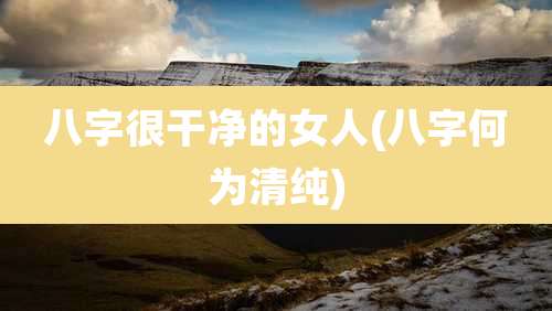 八字很干净的女人(八字何为清纯)