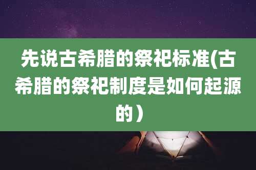 先说古希腊的祭祀标准(古希腊的祭祀制度是如何起源的）