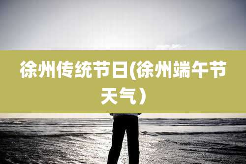 徐州传统节日(徐州端午节天气）