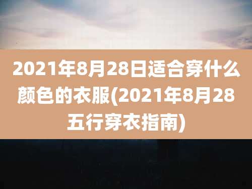 2021年8月28日适合穿什么颜色的衣服(2021年8月28五行穿衣指南)