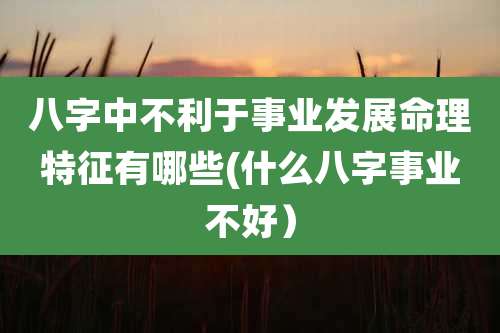 八字中不利于事业发展命理特征有哪些(什么八字事业不好)