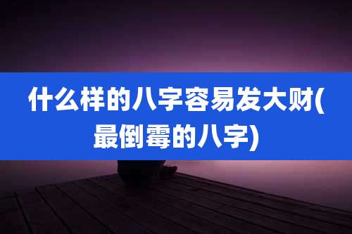 什么样的八字容易发大财(最倒霉的八字)