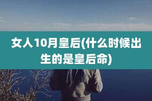 女人10月皇后(什么时候出生的是皇后命)