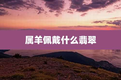 属羊佩戴什么翡翠