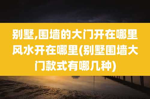 别墅,围墙的大门开在哪里风水开在哪里(别墅围墙大门款式有哪几种)
