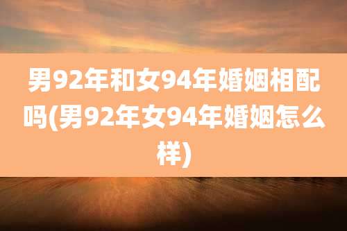 男92年和女94年婚姻相配吗(男92年女94年婚姻怎么样)
