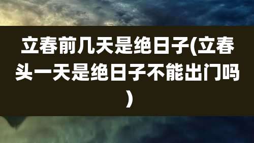 立春前几天是绝日子(立春头一天是绝日子不能出门吗)