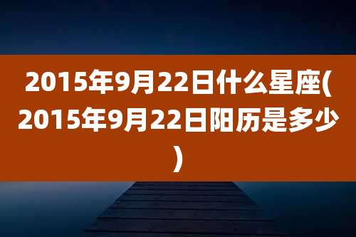 2015年9月22日什么星座(2015年9月22日阳历是多少)