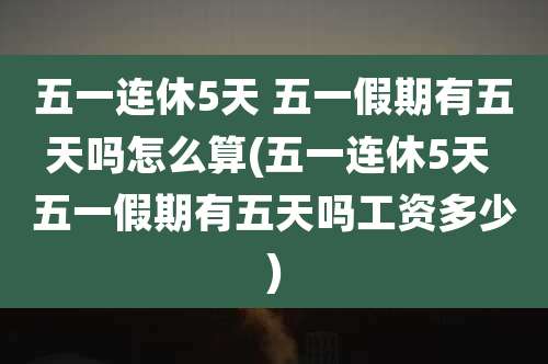 五一连休5天 五一假期有五天吗怎么算(五一连休5天 五一假期有五天吗工资多少)