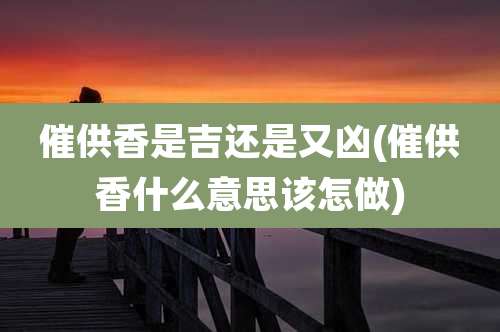 催供香是吉还是又凶(催供香什么意思该怎做)