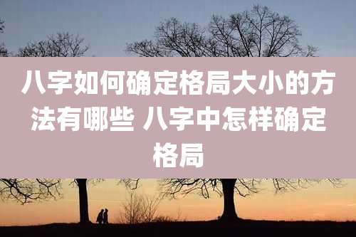 八字如何确定格局大小的方法有哪些 八字中怎样确定格局