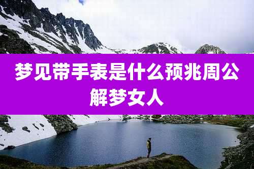 梦见带手表是什么预兆周公解梦女人