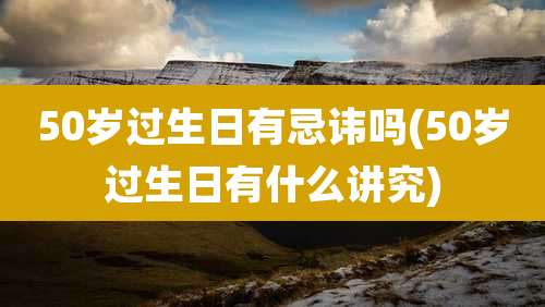 50岁过生日有忌讳吗(50岁过生日有什么讲究)