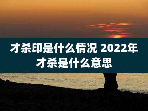 才杀印是什么情况 2022年才杀是什么意思