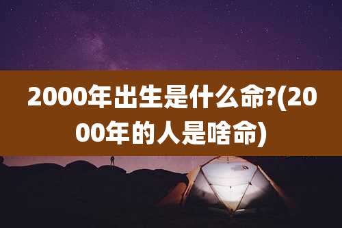 2000年出生是什么命?(2000年的人是啥命)