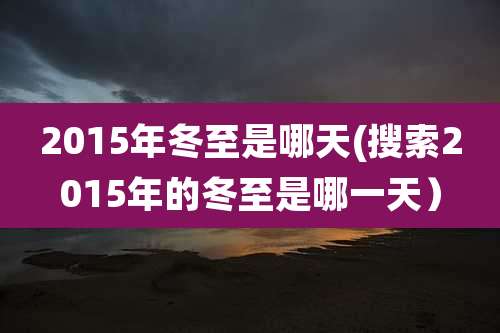 2015年冬至是哪天(搜索2015年的冬至是哪一天）