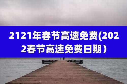 2121年春节高速免费(2022春节高速免费日期）