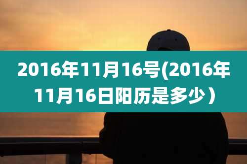 2016年11月16号(2016年11月16日阳历是多少）