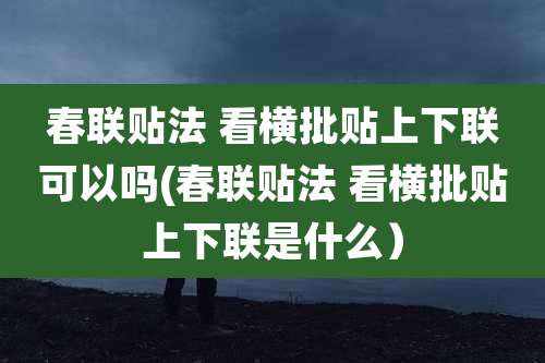 春联贴法 看横批贴上下联可以吗(春联贴法 看横批贴上下联是什么)