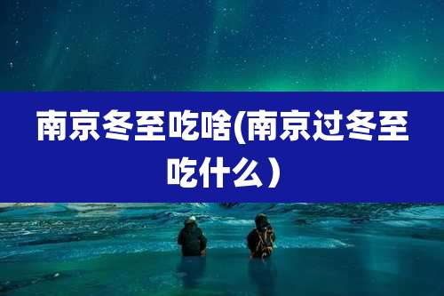 南京冬至吃啥(南京过冬至吃什么)