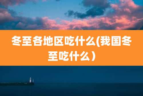 冬至各地区吃什么(我国冬至吃什么)