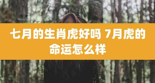 七月的生肖虎好吗 7月虎的命运怎么样