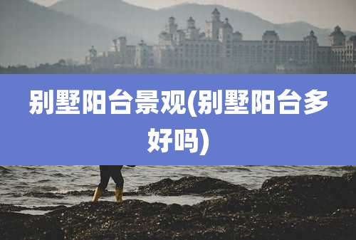 别墅阳台景观(别墅阳台多好吗)