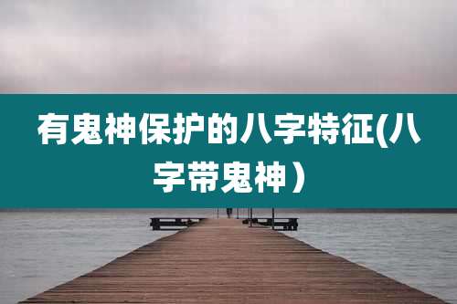 有鬼神保护的八字特征(八字带鬼神)
