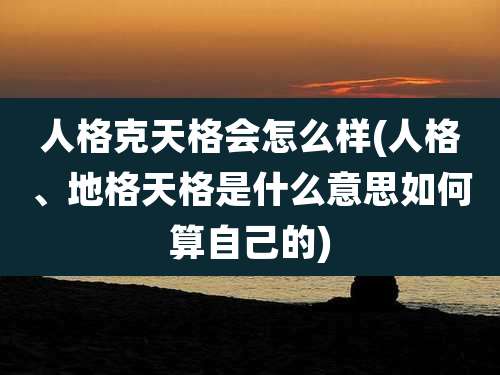 人格克天格会怎么样(人格、地格天格是什么意思如何算自己的)