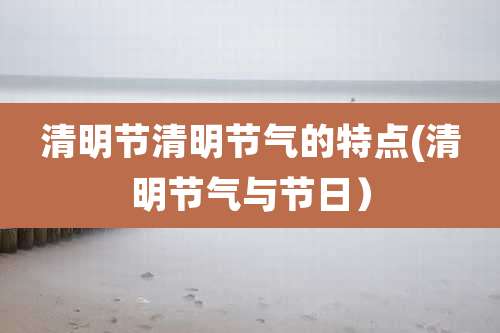 清明节清明节气的特点(清明节气与节日）