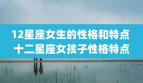 12星座女生的性格和特点 十二星座女孩子性格特点