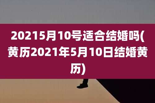 20215月10号适合结婚吗(黄历2021年5月10日结婚黄历)
