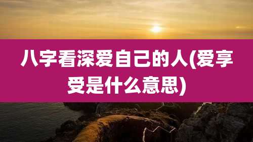 八字看深爱自己的人(爱享受是什么意思)