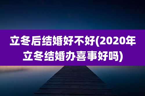立冬后结婚好不好(2020年立冬结婚办喜事好吗)