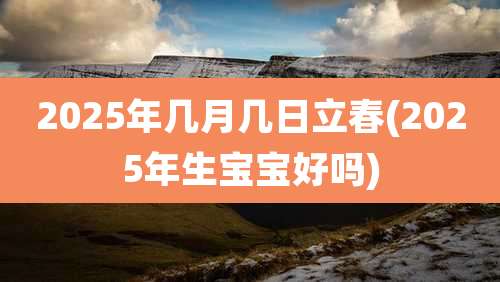2025年几月几日立春(2025年生宝宝好吗)