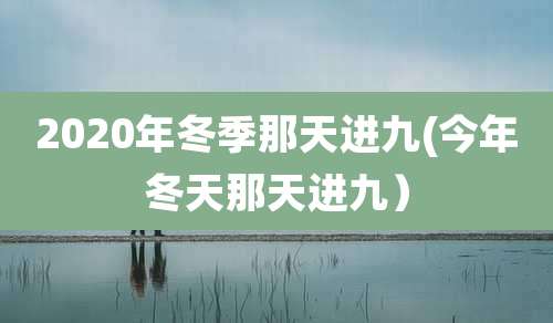 2020年冬季那天进九(今年冬天那天进九）