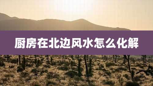 厨房在北边风水怎么化解