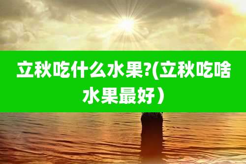 立秋吃什么水果?(立秋吃啥水果最好)