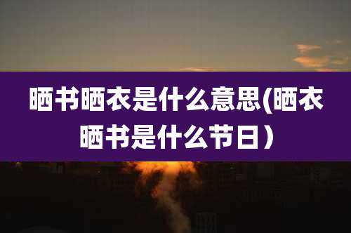 晒书晒衣是什么意思(晒衣晒书是什么节日）