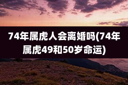 74年属虎人会离婚吗(74年属虎49和50岁命运)