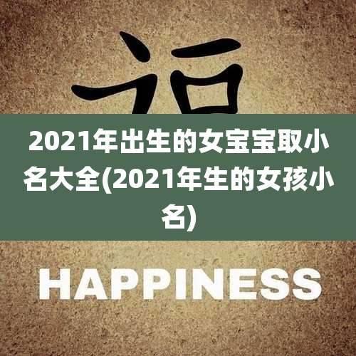2021年出生的女宝宝取小名大全(2021年生的女孩小名)
