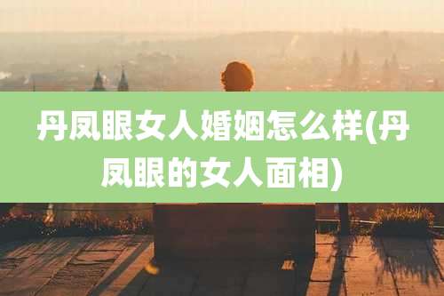 丹凤眼女人婚姻怎么样(丹凤眼的女人面相)