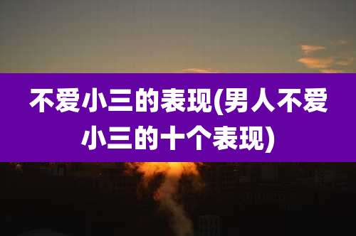 不爱小三的表现(男人不爱小三的十个表现)