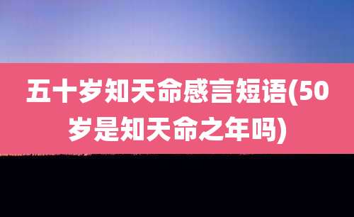 五十岁知天命感言短语(50岁是知天命之年吗)