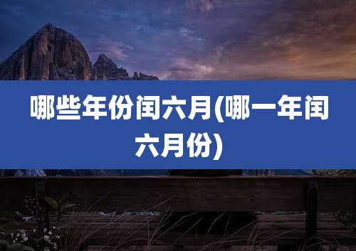 哪些年份闰六月(哪一年闰六月份)